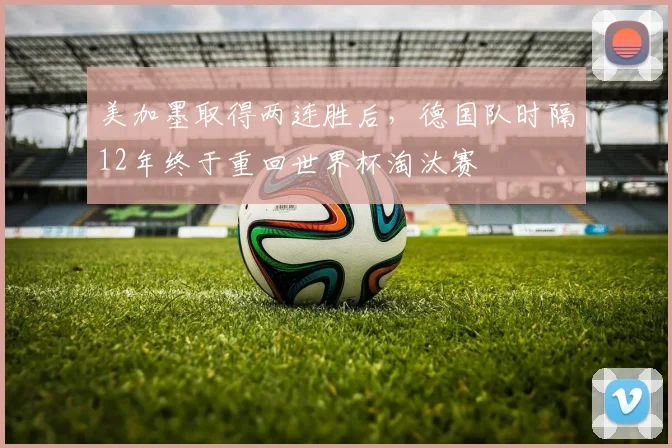 美加墨取得两连胜后，德国队时隔12年终于重回世界杯淘汰赛