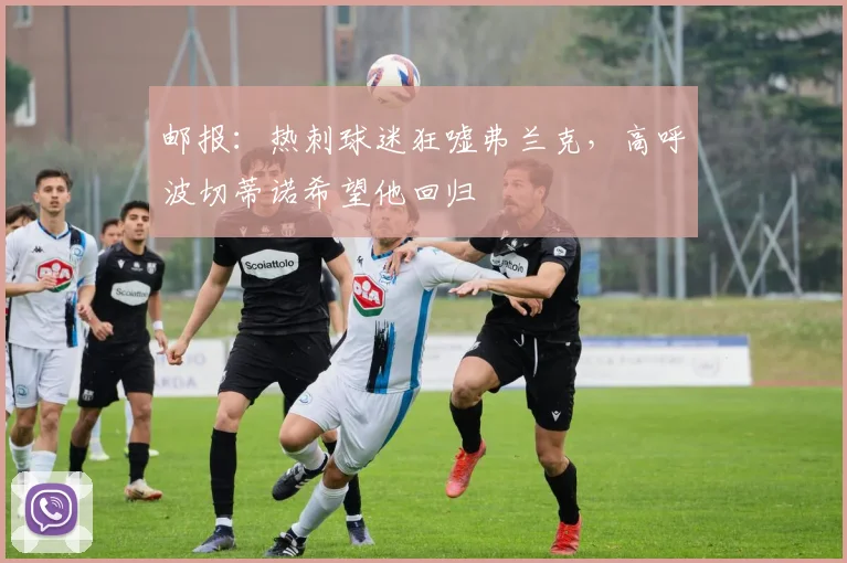邮报：热刺球迷狂嘘弗兰克，高呼波切蒂诺希望他回归