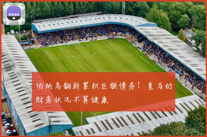 伯纳乌翻新累积巨额债务！皇马的财务状况不算健康