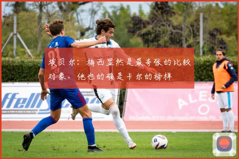 埃贝尔：梅西显然是最夸张的比较对象，他也的确是卡尔的榜样