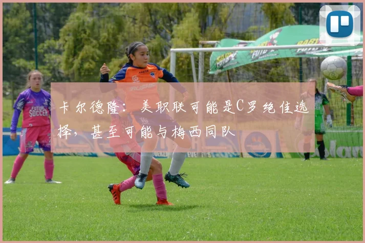 卡尔德隆：美职联可能是C罗绝佳选择，甚至可能与梅西同队
